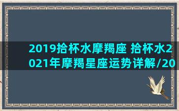 2019拾杯水摩羯座 拾杯水2021年摩羯星座运势详解/2019拾杯水摩羯座 拾杯水2021年摩羯星座运势详解-我的网站